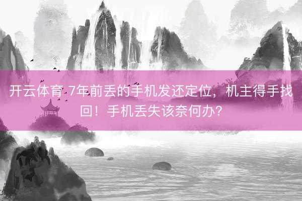 开云体育 7年前丢的手机发还定位，机主得手找回！手机丢失该奈何办？