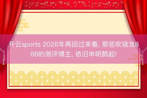 开云sports 2026年再回过来看， 那些吹骁龙888的测评博主， 依旧申明鹊起!