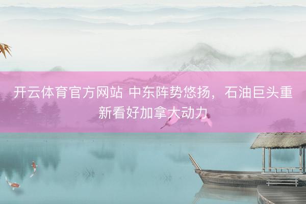 开云体育官方网站 中东阵势悠扬，石油巨头重新看好加拿大动力