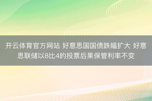 开云体育官方网站 好意思国国债跌幅扩大 好意思联储以8比4的投票后果保管利率不变