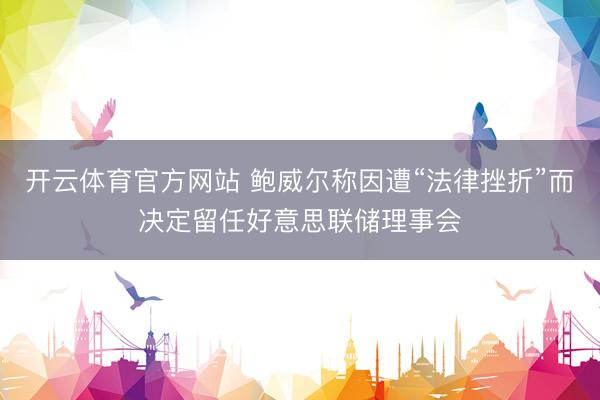 开云体育官方网站 鲍威尔称因遭“法律挫折”而决定留任好意思联储理事会
