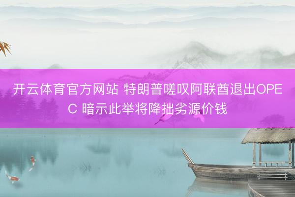 开云体育官方网站 特朗普嗟叹阿联酋退出OPEC 暗示此举将降拙劣源价钱