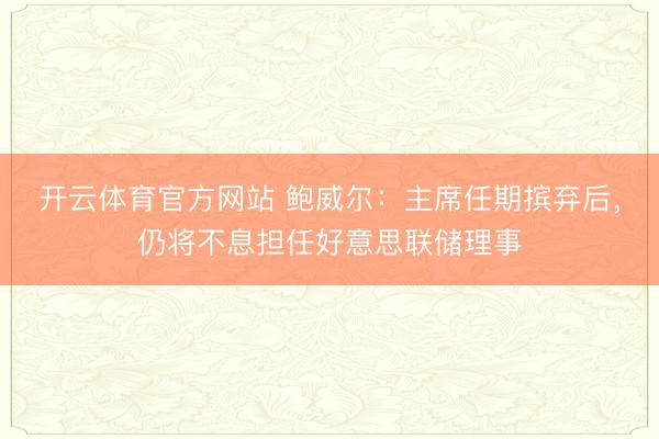 开云体育官方网站 鲍威尔：主席任期摈弃后，仍将不息担任好意思联储理事