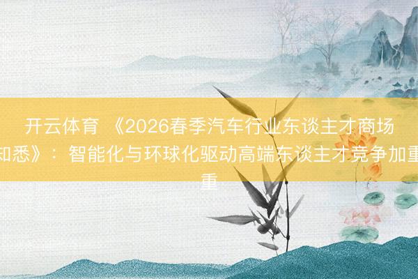 开云体育 《2026春季汽车行业东谈主才商场知悉》：智能化与环球化驱动高端东谈主才竞争加重