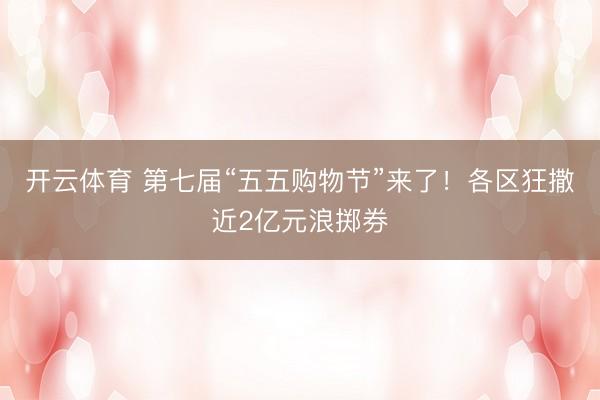 开云体育 第七届“五五购物节”来了！各区狂撒近2亿元浪掷券