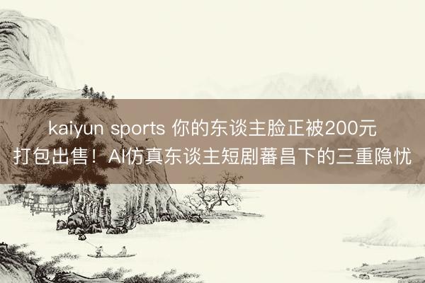 kaiyun sports 你的东谈主脸正被200元打包出售！AI仿真东谈主短剧蕃昌下的三重隐忧