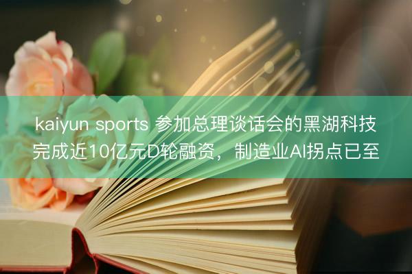 kaiyun sports 参加总理谈话会的黑湖科技完成近10亿元D轮融资，制造业AI拐点已至