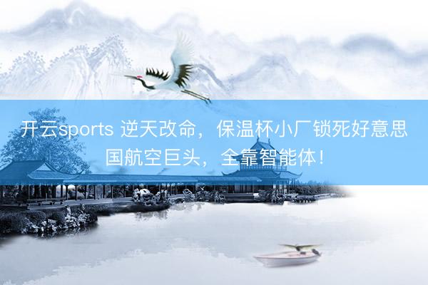 开云sports 逆天改命，保温杯小厂锁死好意思国航空巨头，全靠智能体！