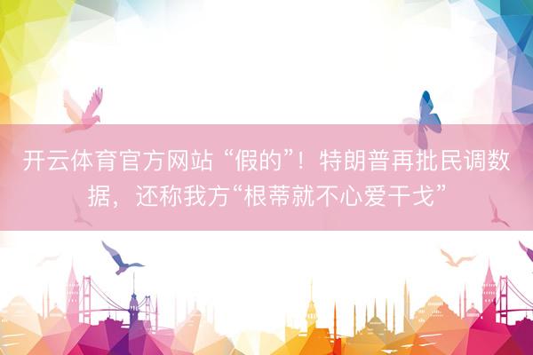 开云体育官方网站 “假的”！特朗普再批民调数据，还称我方“根蒂就不心爱干戈”