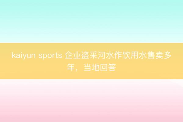 kaiyun sports 企业盗采河水作饮用水售卖多年，当地回答
