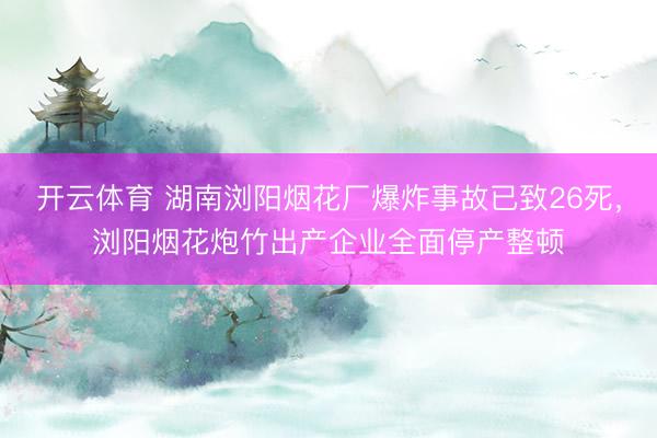 开云体育 湖南浏阳烟花厂爆炸事故已致26死，浏阳烟花炮竹出产企业全面停产整顿
