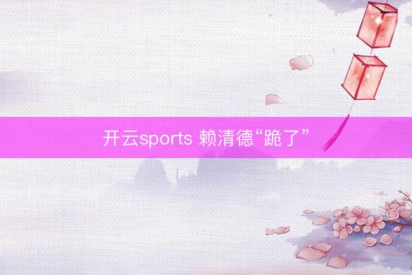 开云sports 赖清德“跪了”