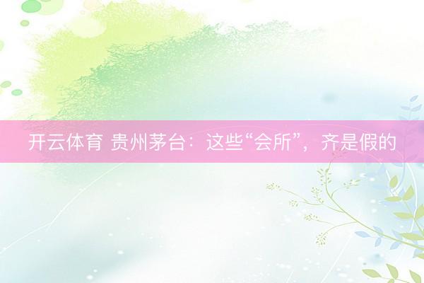 开云体育 贵州茅台：这些“会所”，齐是假的