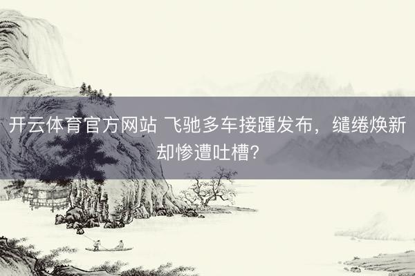 开云体育官方网站 飞驰多车接踵发布，缱绻焕新却惨遭吐槽?