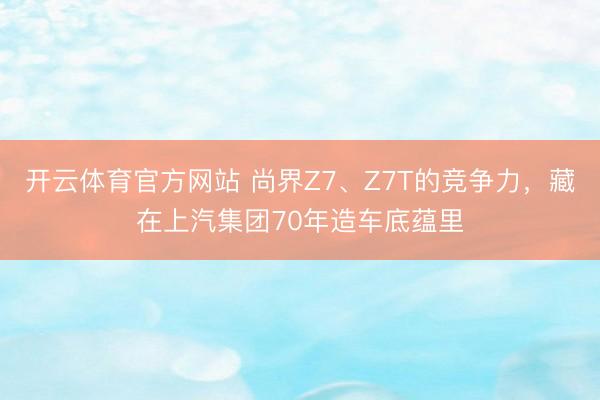 开云体育官方网站 尚界Z7、Z7T的竞争力，藏在上汽集团70年造车底蕴里