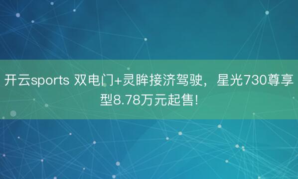 开云sports 双电门+灵眸接济驾驶，星光730尊享型8.78万元起售!