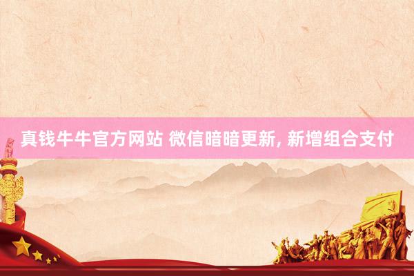 真钱牛牛官方网站 微信暗暗更新, 新增组合支付