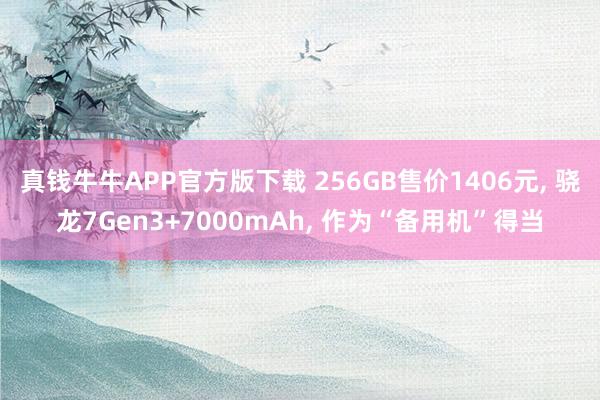 真钱牛牛APP官方版下载 256GB售价1406元, 骁龙7Gen3+7000mAh, 作为“备用机”得当