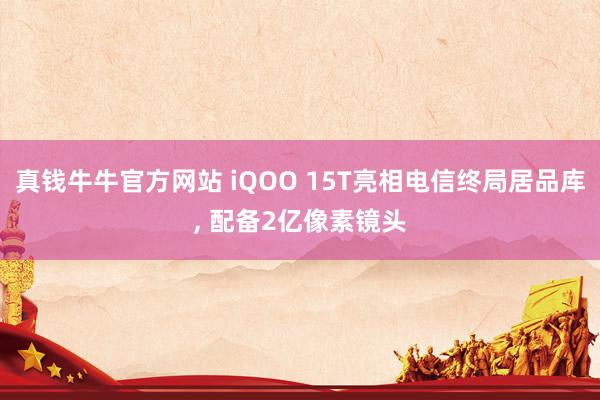 真钱牛牛官方网站 iQOO 15T亮相电信终局居品库, 配备2亿像素镜头