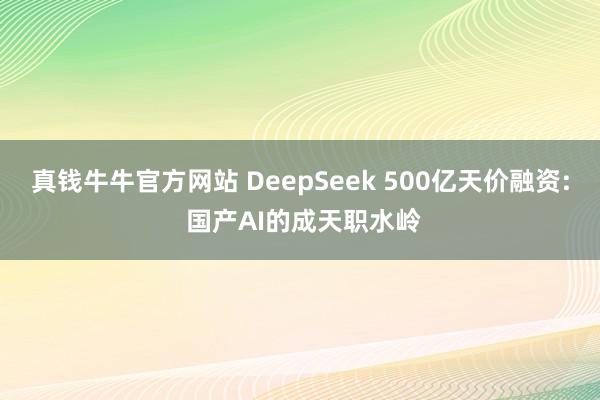 真钱牛牛官方网站 DeepSeek 500亿天价融资: 国产AI的成天职水岭