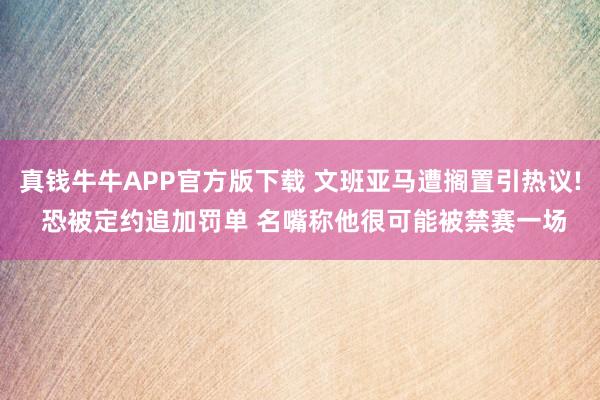 真钱牛牛APP官方版下载 文班亚马遭搁置引热议! 恐被定约追加罚单 名嘴称他很可能被禁赛一场