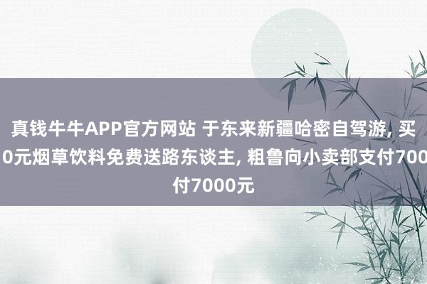 真钱牛牛APP官方网站 于东来新疆哈密自驾游, 买6710元烟草饮料免费送路东谈主, 粗鲁向小卖部支付7000元