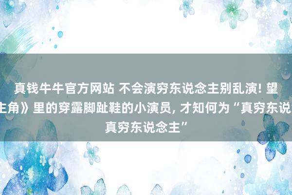 真钱牛牛官方网站 不会演穷东说念主别乱演! 望望《主角》里的穿露脚趾鞋的小演员, 才知何为“真穷东说念主”