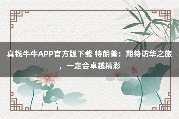 真钱牛牛APP官方版下载 特朗普：期待访华之旅，一定会卓越精彩