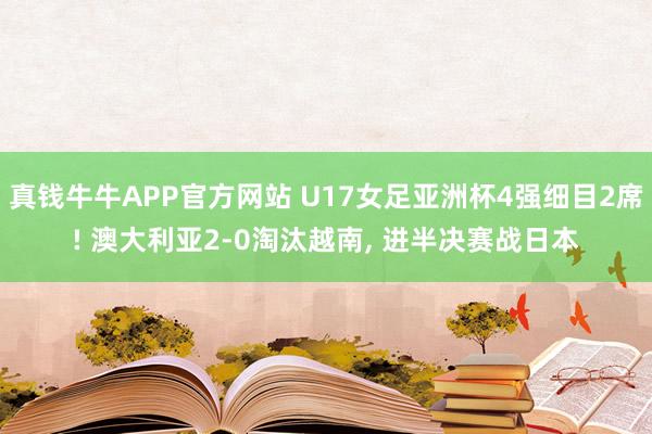 真钱牛牛APP官方网站 U17女足亚洲杯4强细目2席! 澳大利亚2-0淘汰越南, 进半决赛战日本