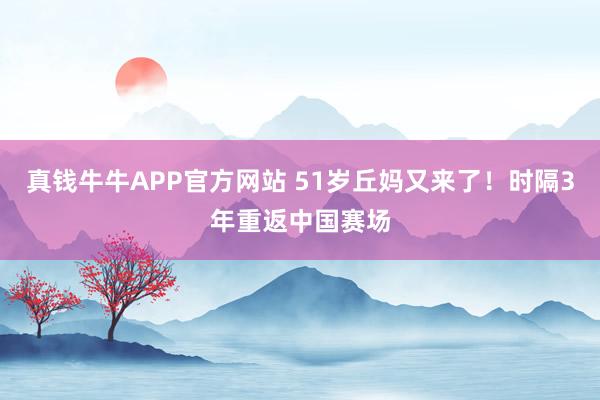 真钱牛牛APP官方网站 51岁丘妈又来了!时隔3年重返中国赛场