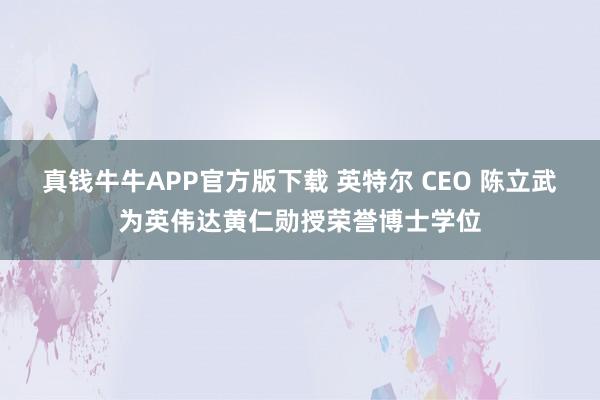 真钱牛牛APP官方版下载 英特尔 CEO 陈立武为英伟达黄仁勋授荣誉博士学位