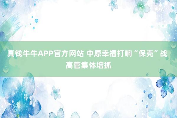 真钱牛牛APP官方网站 中原幸福打响“保壳”战 高管集体增抓