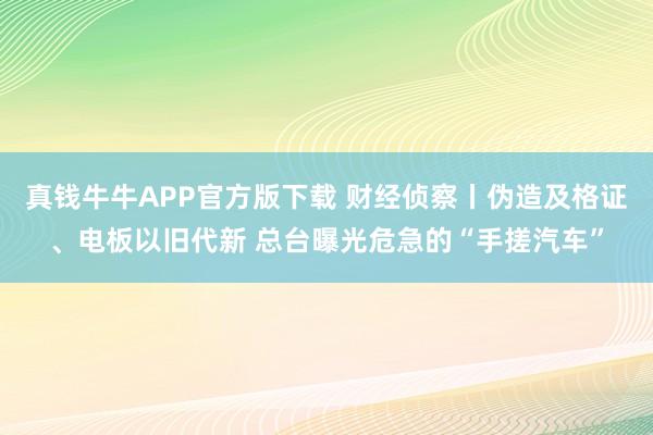真钱牛牛APP官方版下载 财经侦察丨伪造及格证、电板以旧代新 总台曝光危急的“手搓汽车”