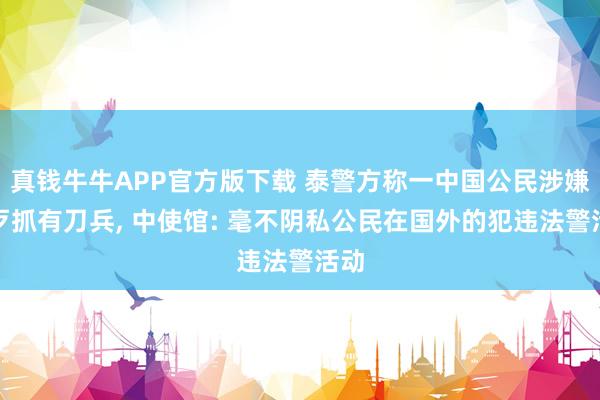 真钱牛牛APP官方版下载 泰警方称一中国公民涉嫌作歹抓有刀兵, 中使馆: 毫不阴私公民在国外的犯违法警活动