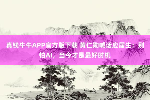 真钱牛牛APP官方版下载 黄仁勋喊话应届生:别怕AI,当今才是最好时机