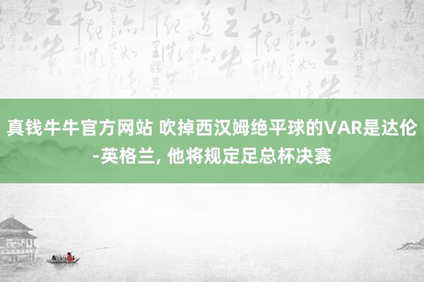 真钱牛牛官方网站 吹掉西汉姆绝平球的VAR是达伦-英格兰, 他将规定足总杯决赛