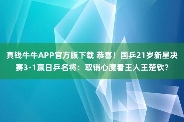 真钱牛牛APP官方版下载 恭喜!国乒21岁新星决赛3-1赢日乒名将:取销心魔看王人王楚钦?