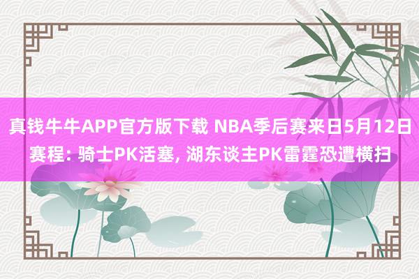 真钱牛牛APP官方版下载 NBA季后赛来日5月12日赛程: 骑士PK活塞, 湖东谈主PK雷霆恐遭横扫