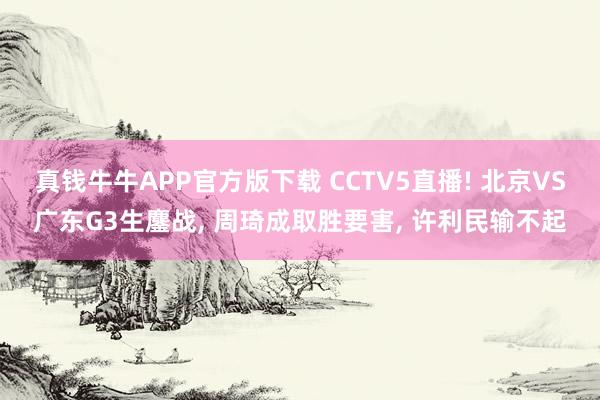 真钱牛牛APP官方版下载 CCTV5直播! 北京VS广东G3生鏖战, 周琦成取胜要害, 许利民输不起