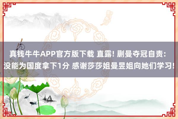 真钱牛牛APP官方版下载 直露! 蒯曼夺冠自责: 没能为国度拿下1分 感谢莎莎姐曼昱姐向她们学习!