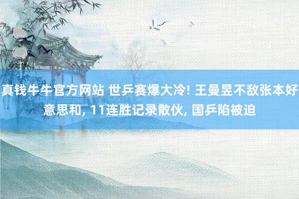 真钱牛牛官方网站 世乒赛爆大冷! 王曼昱不敌张本好意思和, 11连胜记录散伙, 国乒陷被迫