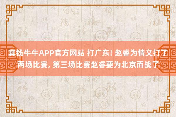 真钱牛牛APP官方网站 打广东! 赵睿为情义打了两场比赛, 第三场比赛赵睿要为北京而战了