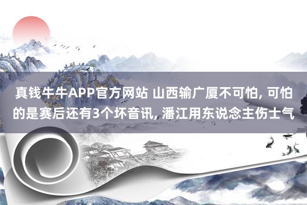 真钱牛牛APP官方网站 山西输广厦不可怕, 可怕的是赛后还有3个坏音讯, 潘江用东说念主伤士气