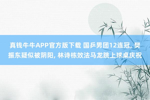 真钱牛牛APP官方版下载 国乒男团12连冠, 樊振东疑似被阴阳, 林诗栋效法马龙跳上球桌庆祝