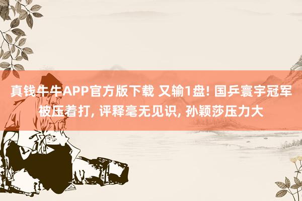 真钱牛牛APP官方版下载 又输1盘! 国乒寰宇冠军被压着打, 评释毫无见识, 孙颖莎压力大