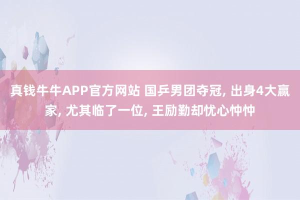 真钱牛牛APP官方网站 国乒男团夺冠, 出身4大赢家, 尤其临了一位, 王励勤却忧心忡忡
