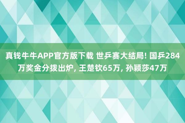 真钱牛牛APP官方版下载 世乒赛大结局! 国乒284万奖金分拨出炉, 王楚钦65万, 孙颖莎47万