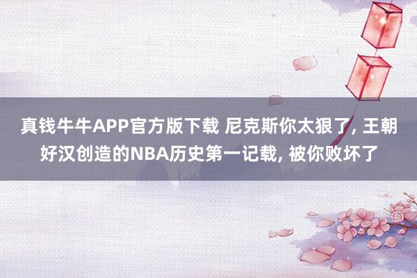 真钱牛牛APP官方版下载 尼克斯你太狠了, 王朝好汉创造的NBA历史第一记载, 被你败坏了