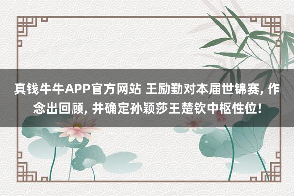 真钱牛牛APP官方网站 王励勤对本届世锦赛, 作念出回顾, 并确定孙颖莎王楚钦中枢性位!