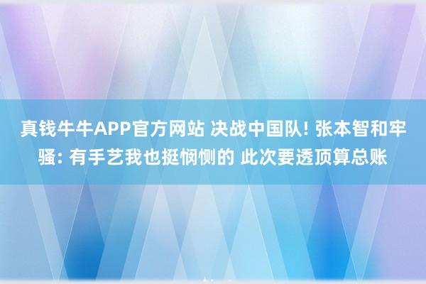 真钱牛牛APP官方网站 决战中国队! 张本智和牢骚: 有手艺我也挺悯恻的 此次要透顶算总账